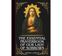 THE ESSENTIAL PRAYERBOOK OF OUR LADY OF SORROWS: Powerful Novena, Litany, & Chaplet To The Blessed Virgin Mary In Moments Of Grief, Pain, Hardships, And Difficulties