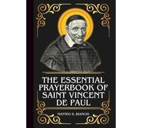 THE ESSENTIAL PRAYERBOOK OF SAINT VINCENT DE PAUL: Powerful Novena, Litany, And Chaplet To The Patron Of Hospitals, Orphans, Prisoners, Captives, Volunteers, And Charitable Societies