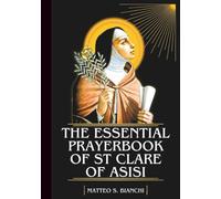 THE ESSENTIAL PRAYERBOOK OF ST CLARE OF ASISI: Powerful Novena, Litany, And Chaplet To The Patroness Of Eye Diseases, Laundry Workers, Good Weather, Television And Telecommunications