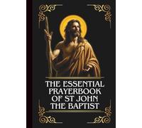 The Essential Prayerbook Of St John The Baptist: Powerful Novena, Litany, And Chaplet To The Patron Saint Of Preachers, Evangelists, Tailors, And Those Seeking Inner Peace And Spiritual Direction