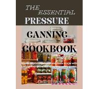 The Essential Pressure Canning Cookbook: Master Meats, Vegetables and Meals in a jar with Foolproof Recipes and Step by Step Safety Guides.
