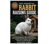 THE ESSENTIAL RABBIT RAISING GUIDE: A Practical Handbook for Raising Healthy Rabbits as Pets or Livestock with Expert Advice on Breed Selection, ... Health Care, Enrichment, and Daily Management