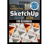 The Essential Sketchup Guide 2024 for Beginners: A Step-by-Step Approach to Mastering 3D Design Techniques and Building Your Creative Projects from Scratch