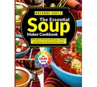 The Essential Soup Maker Cookbook: Effortless Homemade Soups, Stews, and Broths for Busy Home Cooks