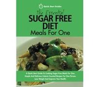 The Essential Sugar Free Diet Meals For One: A Quick Start Guide To Cooking Sugar-Free Meals For One. Simple And Delicious Calorie Counted Recipes For One Person. Lose Weight And Improve Your Health -
