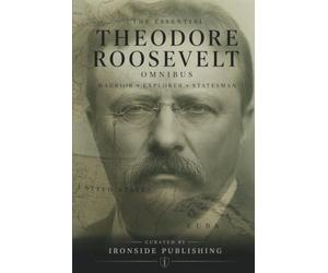 The Essential Theodore Roosevelt Omnibus - Warrior, Explorer, Statesman: Three Books in One - The Rough Riders, Through the Brazilian Wilderness, and The Strenuous Life