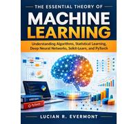 THE ESSENTIAL THEORY OF MACHINE LEARNING: Understanding Algorithms, Statistical Learning, Deep Neural Networks, Scikit-Learn, and PyTorch