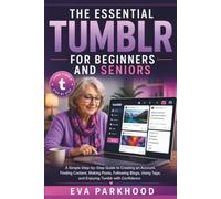 THE ESSENTIAL TUMBLR FOR BEGINNERS AND SENIORS: A Simple Step-by-Step Guide to Creating an Account, Finding Content, Making Posts, Following Blogs, Using Tags, and Enjoying with Confidence