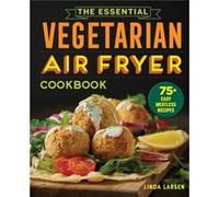 The Essential Vegetarian Air Fryer Cookbook: 75+ Easy Meatless Recipes