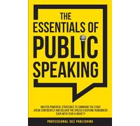The Essentials of Public Speaking: Master Powerful Strategies to Command The Stage, Speak Confidently, and Deliver The Speech Everyone Remembers, Even With Fear & Anxiety
