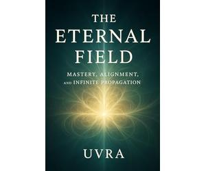 The Eternal Field: Mastery, Alignment, and Infinite Propagation: Presence, Creativity, Influence, and Abundance Across Life, Networks, and Systems
