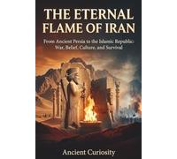 The Eternal Flame of Iran: From Ancient Persia to the Islamic Republic: War, Belief, Culture, and Survival