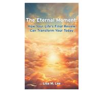 The Eternal Moment: How Your Life's Final Review Can Transform Your Today