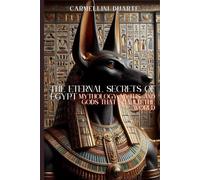 The Eternal Secrets of Egypt: Mythology, Myths, and Gods That Shaped the World