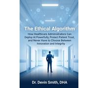 The Ethical Algorithm How Healthcare Administrators Can Deploy AI Powerfully, Protect Patient Trust, and Never Have to Choose Between Innovation and Integrity