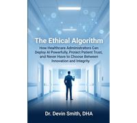 The Ethical Algorithm How Healthcare Administrators Can Deploy AI Powerfully, Protect Patient Trust, and Never Have to Choose Between Innovation and Integrity
