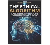 The Ethical Algorithm - Navigating Humanity, Privacy, and Purpose in the Age of Artificial Intelligence