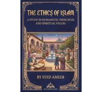 The Ethics of Islam: A Study in Humanistic Principl es and Spiritual Values, by Syed Ameer