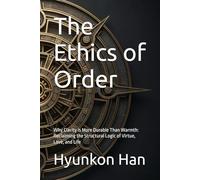 The Ethics of Order: Why Clarity is More Durable Than Warmth: Reclaiming the Structural Logic of Virtue, Love, and Life