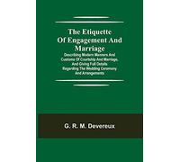 The Etiquette Of Engagement And Marriage; Describing Modern Manners And Customs Of Courtship And Marriage, And Giving Full Details Regarding The Wedding Ceremony And Arrangements