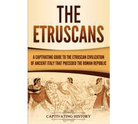 The Etruscans: A Captivating Guide to the Etruscan Civilization of Ancient Italy That Preceded the Roman Republic