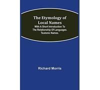 The Etymology Of Local Names; With A Short Introduction To The Relationship Of Languages. Teutonic Names.