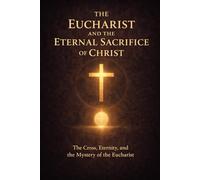 The Eucharist and the Eternal Sacrifice of Christ: The Cross, Eternity, and the Mystery of the Eucharist
