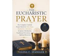 The Eucharistic Prayer: The Complete Catholic Prayer Book for Holy Mass, Eucharistic Adoration, Scripture Meditation, Traditional Devotions, and Spiritual Renewal