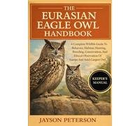 THE EURASIAN EAGLE OWL HANDBOOK: A Complete Wildlife Guide To Behavior, Habitat, Hunting, Breeding, Conservation, And Ethical Observation Of Europe And Asia’s Largest Owl