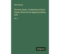 The Ever Green. A Collection of Scots Poems, Wrote by the Ingenious Before 1600: Vol. II