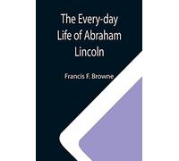 The Every-Day Life Of Abraham Lincoln; A Narrative And Descriptive Biography With Pen-Pictures And Personal; Recollections By Those Who Knew Him