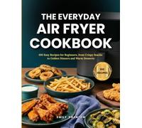 The Everyday Air Fryer Cookbook: 100 Easy Recipes for Beginners, from Crispy Snacks to Golden Dinners and Warm Desserts