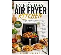 THE EVERYDAY AIR FRYER KITCHEN: Simple, Flavorful Recipes and Time-Saving Cooking Techniques for Crispy, Healthy Meals Any Day of the Week