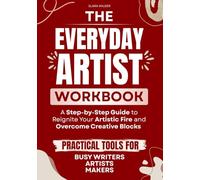 The Everyday Artist Workbook: A Step-by-Step Guide to Reignite Your Artistic Fire and Overcome Creative Blocks - Practical Tools for Busy Writers, Artists, and Makers