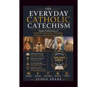 THE EVERYDAY CATHOLIC CATECHISM: Simple Explanations of Catholic Doctrine, Worship, Prayer, and Christian Living