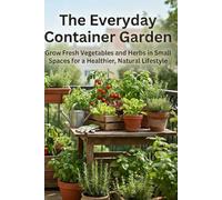 The Everyday Container Garden: Grow Fresh Vegetables and Herbs in Small Spaces for a Healthier, Natural Lifestyle