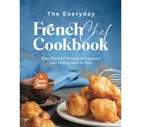 The Everyday French Chef Cookbook: Easy, Flavorful Recipes To Transport Your Dining Table To Paris