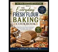 THE EVERYDAY FRESH FLOUR BAKING COOKBOOK: Simple Whole-Grain Recipes for Busy Families Featuring Sandwich Bread, Dinner Rolls, Pizza, Muffins, Cakes, Cookies, and One-Bowl Favorites