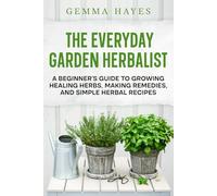 The Everyday Garden Herbalist: A Beginner's Guide to Herbal Remedies, Container Gardening, and Healing Recipes