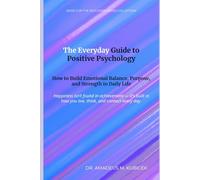 The Everyday Guide to Positive Psychology: How to Build Emotional Balance, Purpose, and Strength in Daily Life