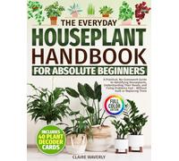 The Everyday Houseplant Handbook for Absolute Beginners: A Practical, No-Guesswork Guide to Identifying Houseplants, Understanding Their Needs and Fixing Problems Fast Without Guilt or Replacing Them