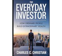 THE EVERYDAY INVESTOR: How Ordinary People Build Extraordinary Wealth