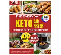 The Everyday Keto Airfyer Cookbook for Beginners: 75 Quick Low-Carb Recipes to Lose Weight Effortlessly, Beat Busy Schedules, and Enjoy Delicious Comfort Foods Without Guilt
