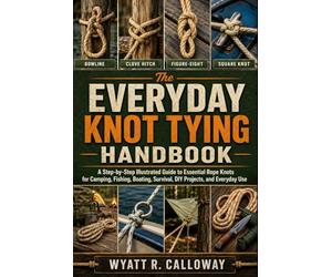 The Everyday Knot Tying Handbook: A Step-by-Step Illustrated Guide to Essential Rope Knots for Camping, Fishing, Boating, Survival, DIY Projects, and Everyday Use