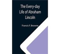 The Everyday Life of Abraham Lincoln A Narrative And Descriptive Biography With PenPictures And Personal Recollections By Those Who Knew Him - Francis F. Francis F. BrowneFrancis F. Browne (Auteur)