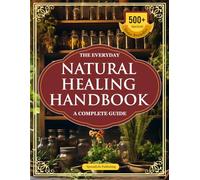 The Everyday Natural Healing Handbook - A Complete Guide: 500+ Step-by-Step, Ancient & Home Remedies + Apothecary Recipes for Vitality, Immunity, and Longevity