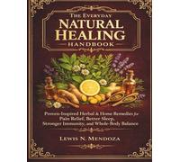 The Everyday Natural Healing Handbook: Proven-Inspired Herbal & Home Remedies for Pain Relief, Better Sleep, Stronger Immunity, and Whole-Body Balance