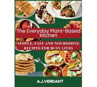 THE EVERYDAY PLANT-BASED KITCHEN: SIMPLE, FAST, AND NOURISHING RECIPES FOR BUSY LIVES