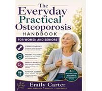 The Everyday Practical Osteoporosis Handbook for Women and Seniors: A Step-by-Step Guide to Strengthening Bones, Preventing Fractures, and Improving Mobility - Take Control of Your Bone Health Today