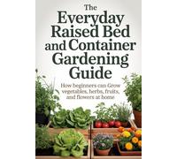 The Everyday Raised Bed and Container Gardening Guide: How Beginners Can Grow Vegetables, Herbs, Fruits, and Flowers at Home